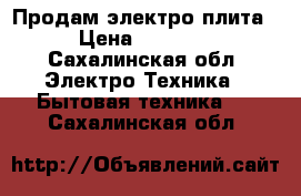 Продам электро плита  › Цена ­ 13 000 - Сахалинская обл. Электро-Техника » Бытовая техника   . Сахалинская обл.